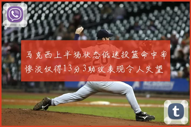 马克西上半场状态低迷投篮命中率惨淡仅得13分3助攻表现令人失望