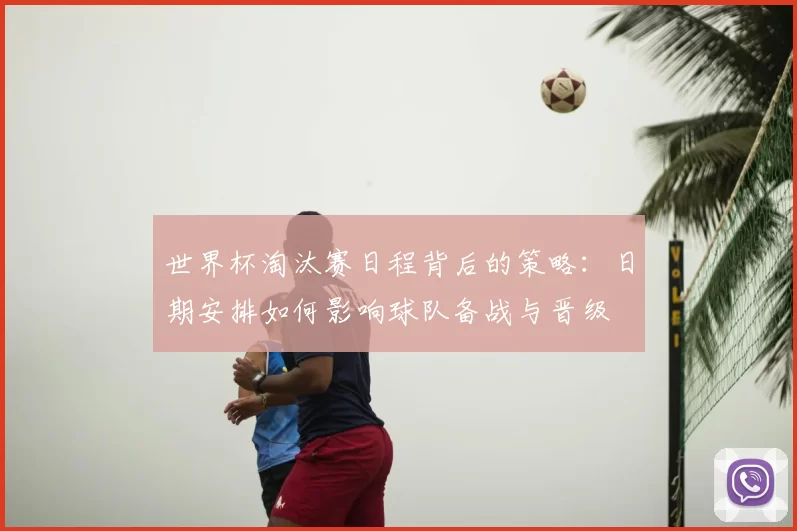 世界杯淘汰赛日程背后的策略：日期安排如何影响球队备战与晋级