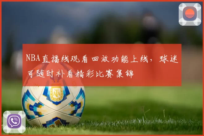 NBA直播线观看回放功能上线，球迷可随时补看精彩比赛集锦
