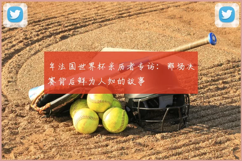 年法国世界杯亲历者专访：那场决赛背后鲜为人知的故事