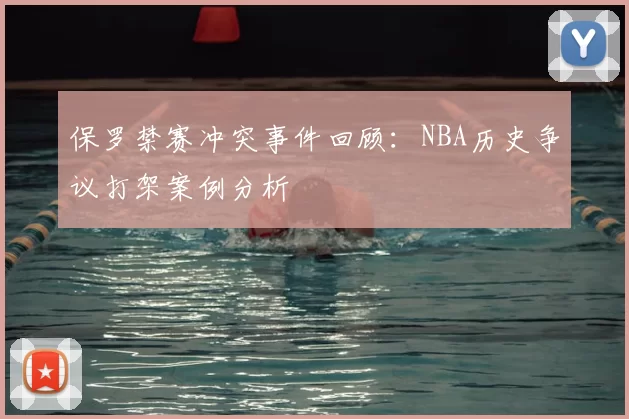 保罗禁赛冲突事件回顾：NBA历史争议打架案例分析