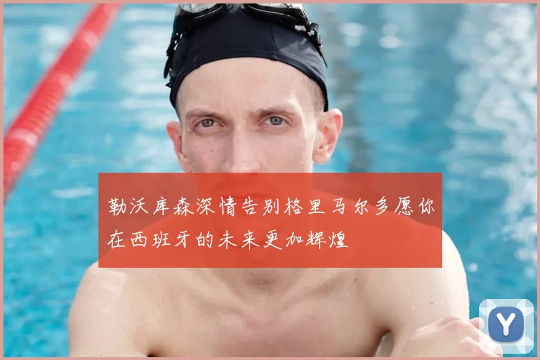 勒沃库森深情告别格里马尔多愿你在西班牙的未来更加辉煌