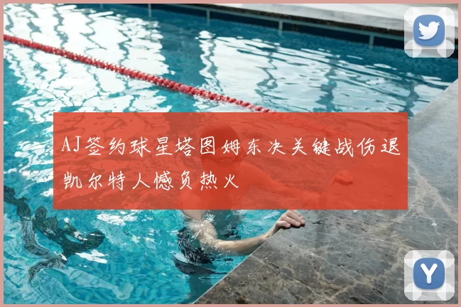 AJ签约球星塔图姆东决关键战伤退凯尔特人憾负热火
