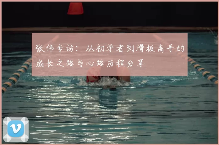 张伟专访:从初学者到滑板高手的成长之路与心路历程分享