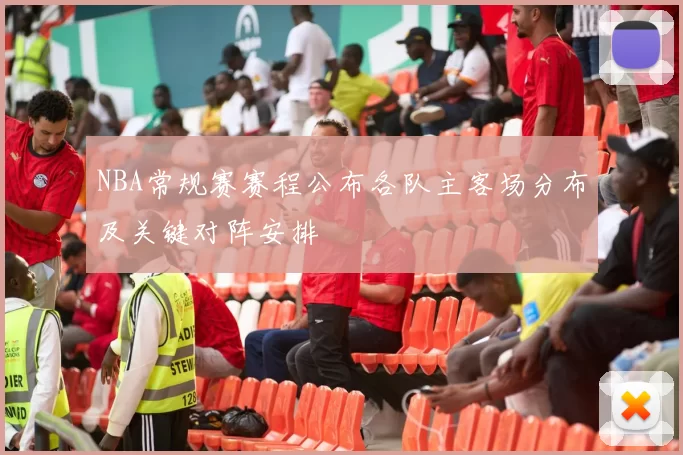 NBA常规赛赛程公布各队主客场分布及关键对阵安排