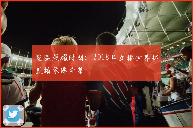 重温荣耀时刻：2018年女排世界杯直播录像全集