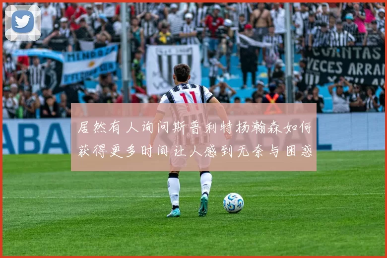 居然有人询问斯普利特杨瀚森如何获得更多时间让人感到无奈与困惑