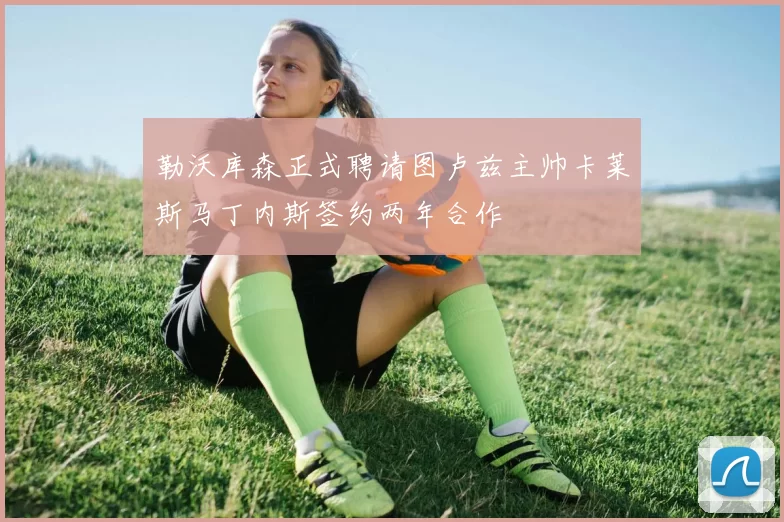 勒沃库森正式聘请图卢兹主帅卡莱斯马丁内斯签约两年合作