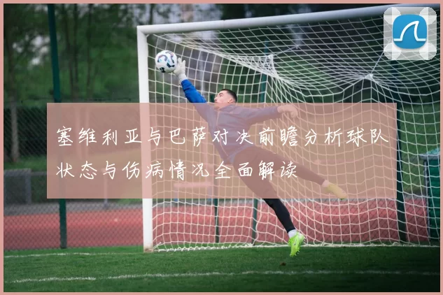 塞维利亚与巴萨对决前瞻分析球队状态与伤病情况全面解读