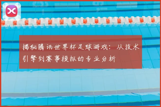 揭秘腾讯世界杯足球游戏：从技术引擎到赛事模拟的专业分析