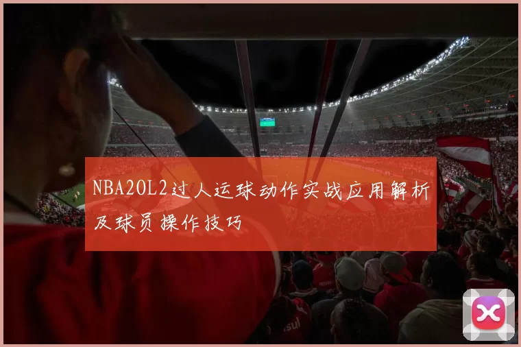 NBA2OL2过人运球动作实战应用解析及球员操作技巧