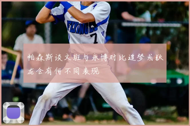 帕森斯谈文班与永博对比追梦或狄龙会有何不同表现