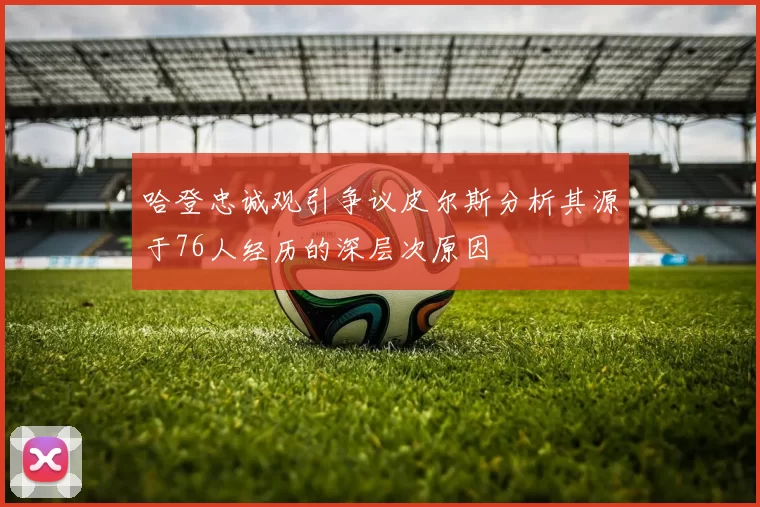 哈登忠诚观引争议皮尔斯分析其源于76人经历的深层次原因