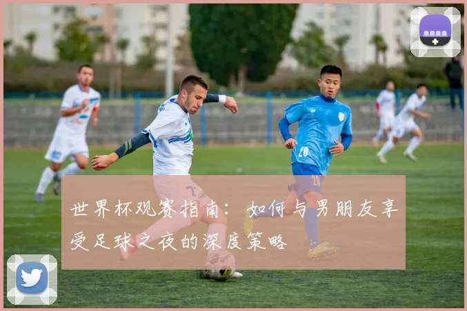 世界杯观赛指南:如何与男朋友享受足球之夜的深度策略
