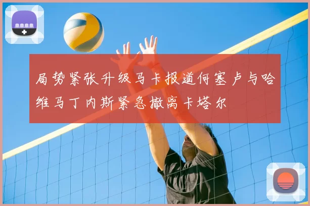 局势紧张升级马卡报道何塞卢与哈维马丁内斯紧急撤离卡塔尔