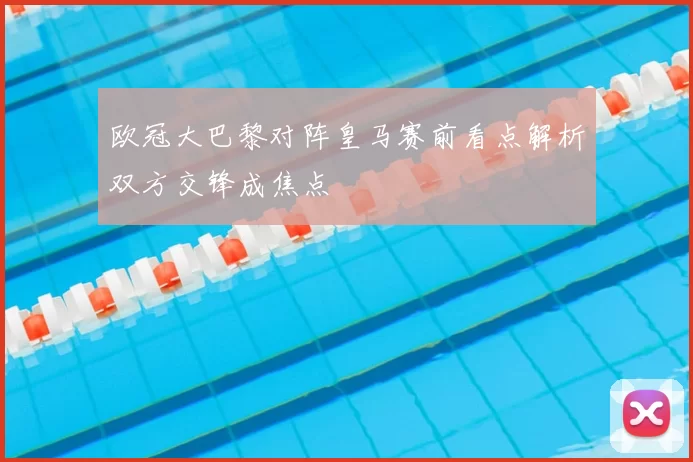 欧冠大巴黎对阵皇马赛前看点解析双方交锋成焦点
