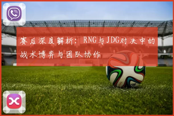 赛后深度解析：RNG与JDG对决中的战术博弈与团队协作