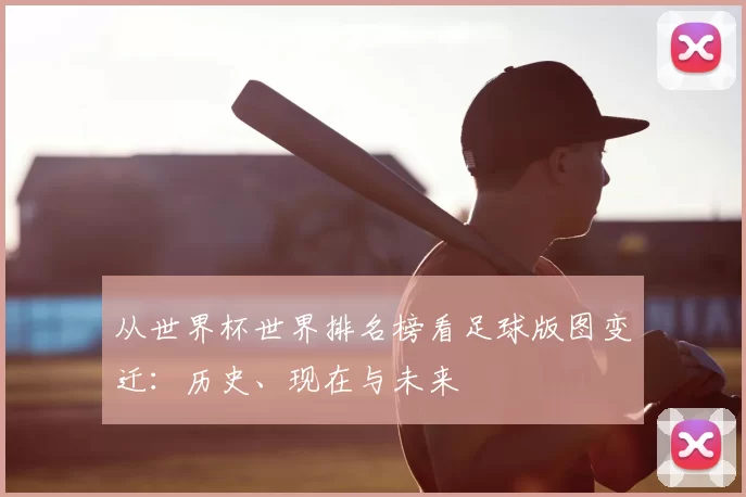 从世界杯世界排名榜看足球版图变迁：历史、现在与未来