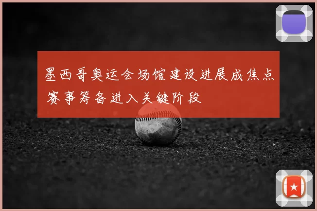 墨西哥奥运会场馆建设进展成焦点 赛事筹备进入关键阶段