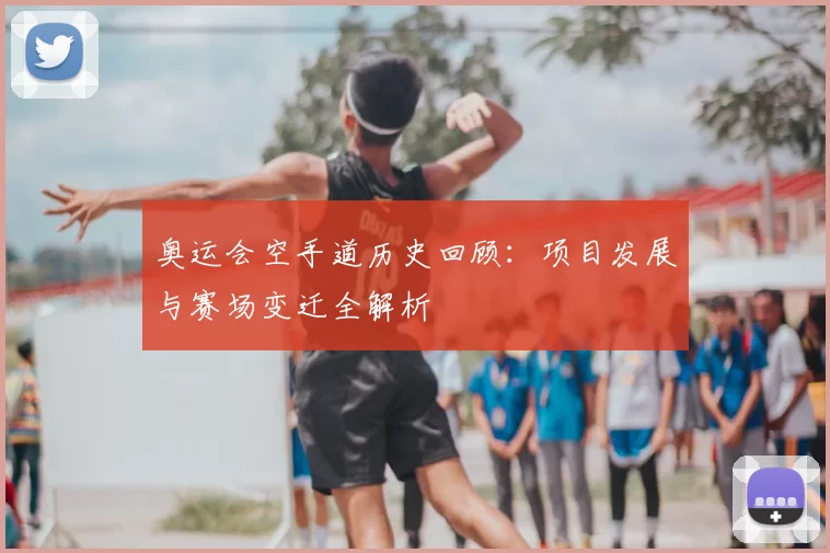 奥运会空手道历史回顾：项目发展与赛场变迁全解析