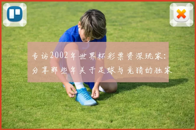 专访2002年世界杯彩票资深玩家：分享那些年关于足球与竞猜的独家记忆