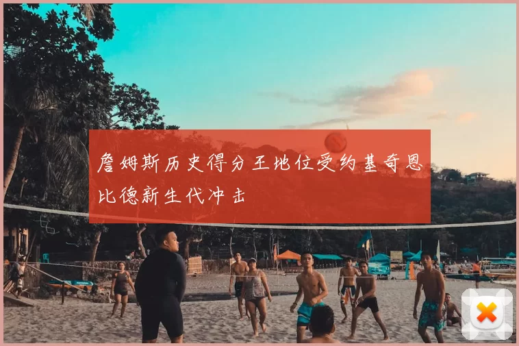 詹姆斯历史得分王地位受约基奇恩比德新生代冲击