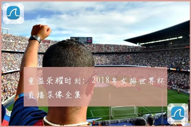重温荣耀时刻：2018年女排世界杯直播录像全集