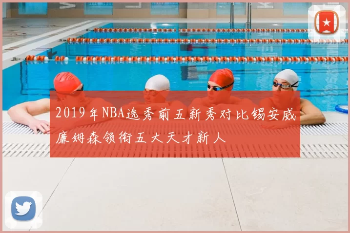 2019年NBA选秀前五新秀对比锡安威廉姆森领衔五大天才新人