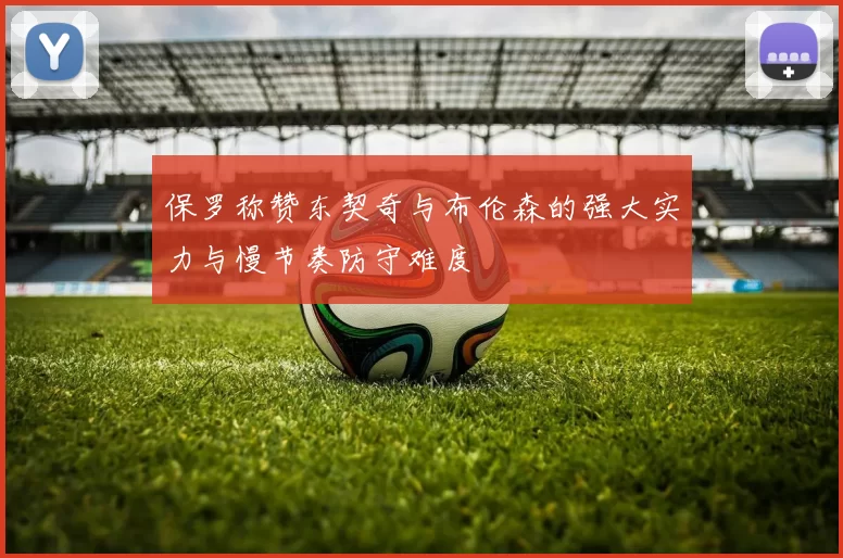 保罗称赞东契奇与布伦森的强大实力与慢节奏防守难度