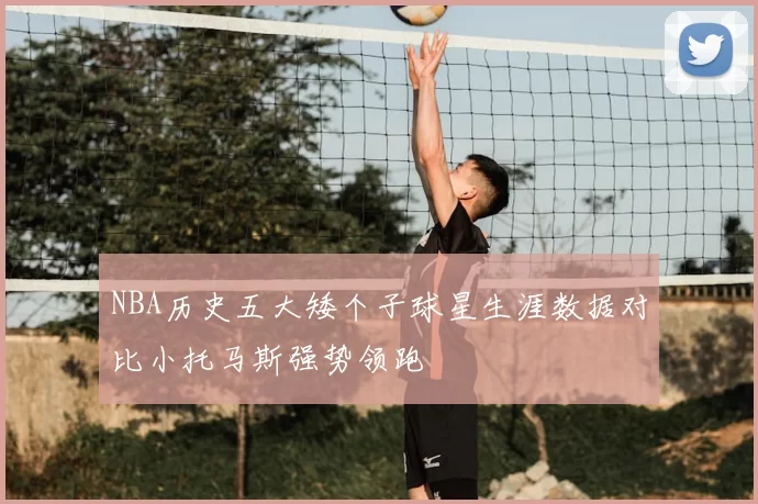 NBA历史五大矮个子球星生涯数据对比小托马斯强势领跑