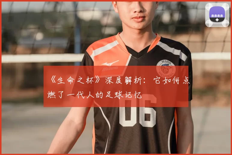 《生命之杯》深度解析：它如何点燃了一代人的足球记忆