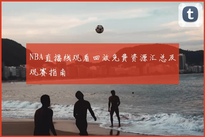 NBA直播线观看回放免费资源汇总及观赛指南