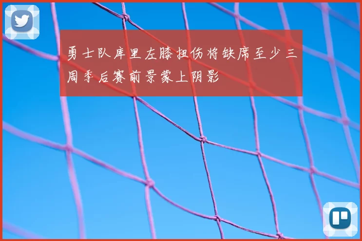 勇士队库里左膝扭伤将缺席至少三周季后赛前景蒙上阴影