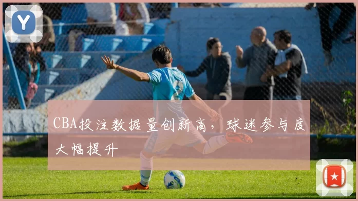 CBA投注数据量创新高，球迷参与度大幅提升