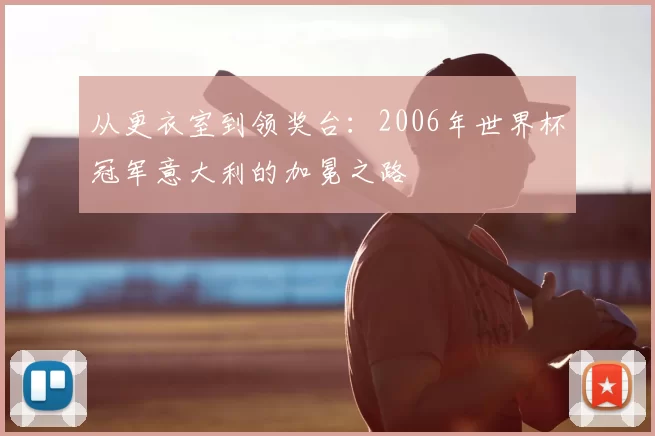 从更衣室到领奖台：2006年世界杯冠军意大利的加冕之路
