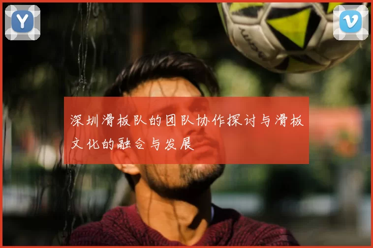 深圳滑板队的团队协作探讨与滑板文化的融合与发展