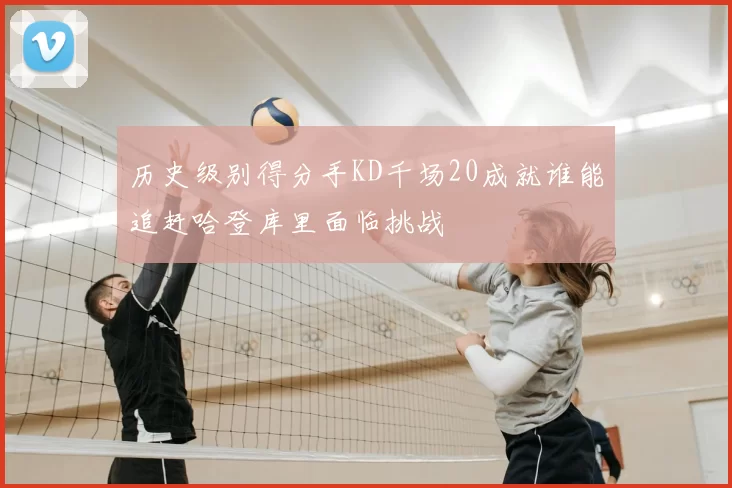 历史级别得分手KD千场20成就谁能追赶哈登库里面临挑战