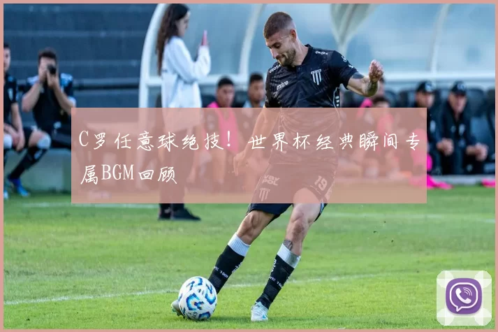C罗任意球绝技!世界杯经典瞬间专属BGM回顾