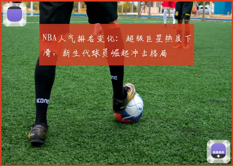 NBA人气排名变化:超级巨星热度下滑,新生代球员崛起冲击格局