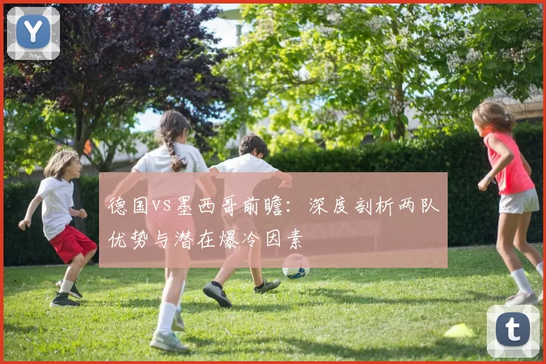 德国vs墨西哥前瞻：深度剖析两队优势与潜在爆冷因素