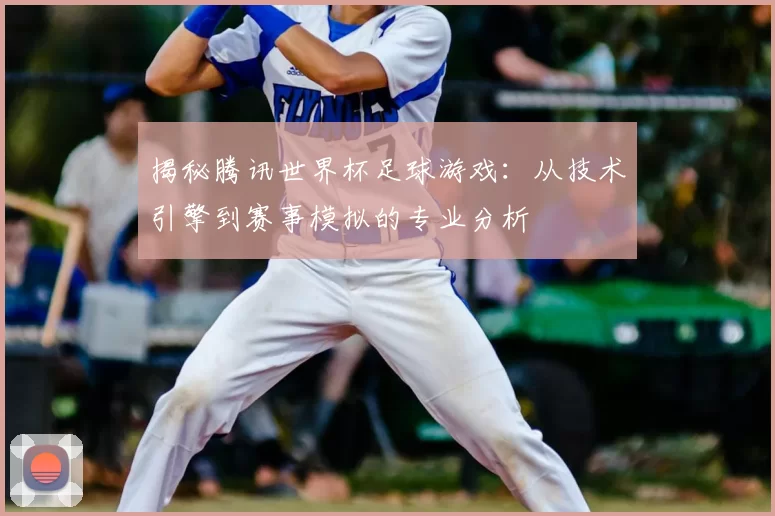 揭秘腾讯世界杯足球游戏：从技术引擎到赛事模拟的专业分析
