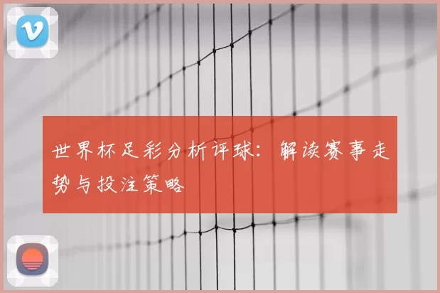 世界杯足彩分析评球：解读赛事走势与投注策略
