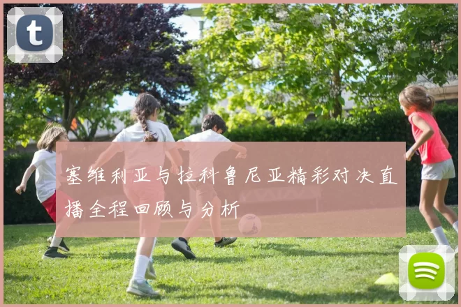 塞维利亚与拉科鲁尼亚精彩对决直播全程回顾与分析