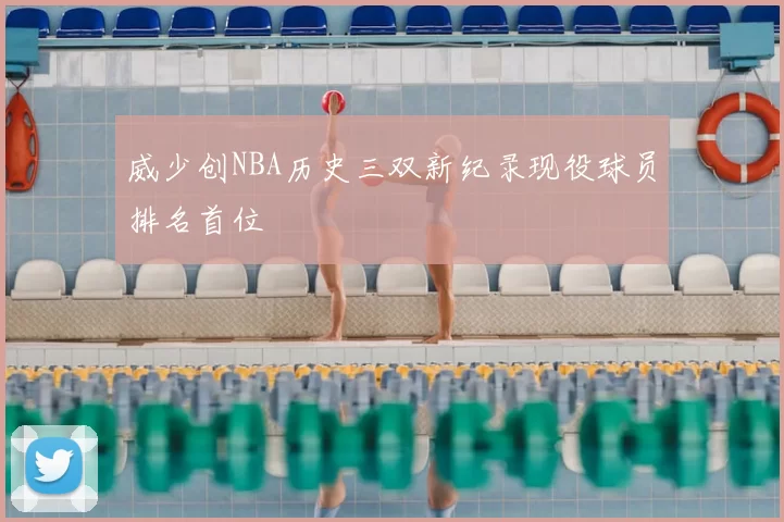 威少创NBA历史三双新纪录现役球员排名首位
