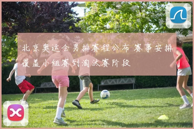 北京奥运会男排赛程公布 赛事安排覆盖小组赛到淘汰赛阶段