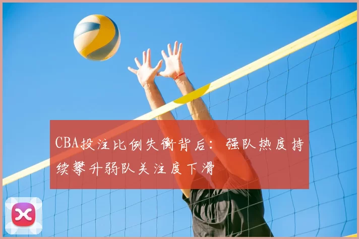 CBA投注比例失衡背后：强队热度持续攀升弱队关注度下滑