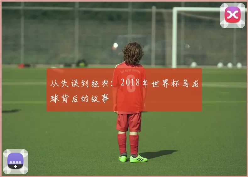 从失误到经典:2018年世界杯乌龙球背后的故事