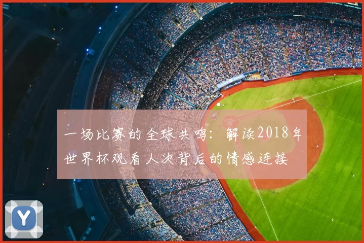 一场比赛的全球共鸣:解读2018年世界杯观看人次背后的情感连接
