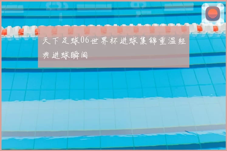天下足球06世界杯进球集锦重温经典进球瞬间