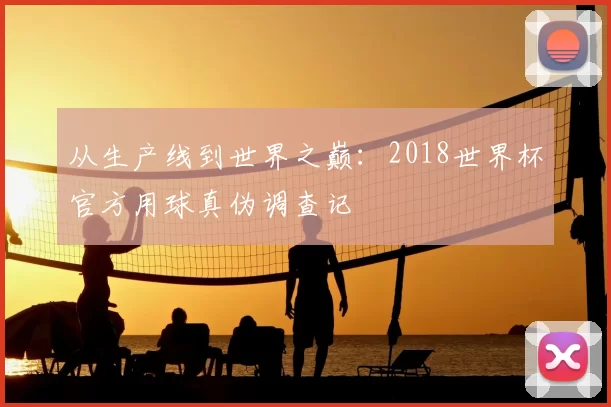 从生产线到世界之巅：2018世界杯官方用球真伪调查记